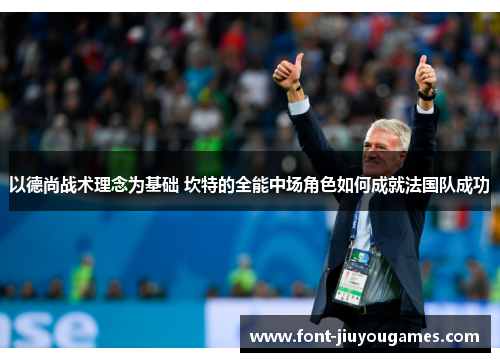 以德尚战术理念为基础 坎特的全能中场角色如何成就法国队成功