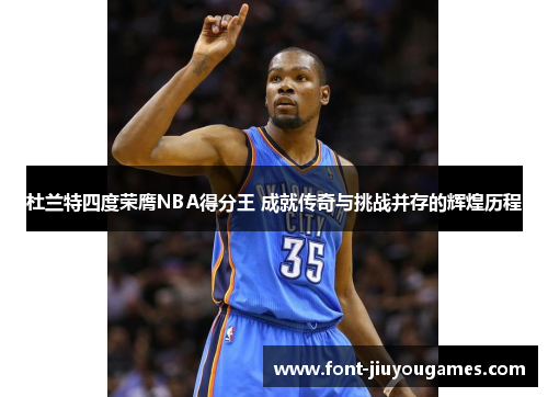 杜兰特四度荣膺NBA得分王 成就传奇与挑战并存的辉煌历程