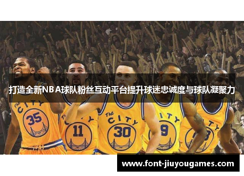 打造全新NBA球队粉丝互动平台提升球迷忠诚度与球队凝聚力