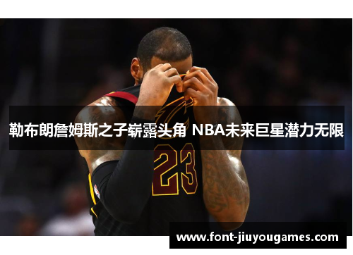 勒布朗詹姆斯之子崭露头角 NBA未来巨星潜力无限