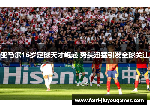 亚马尔16岁足球天才崛起 势头迅猛引发全球关注