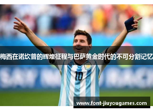 梅西在诺坎普的辉煌征程与巴萨黄金时代的不可分割记忆