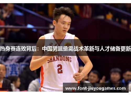 热身赛连败背后：中国男篮亟需战术革新与人才储备更新