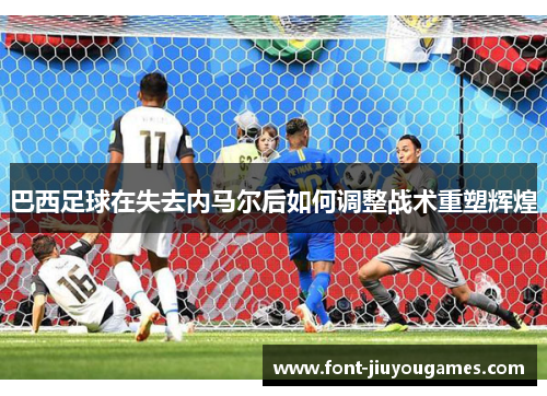 巴西足球在失去内马尔后如何调整战术重塑辉煌