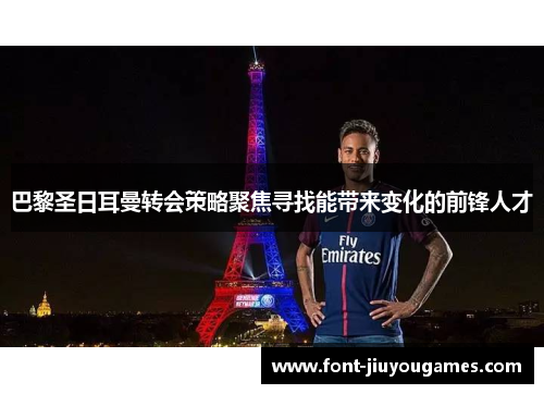 巴黎圣日耳曼转会策略聚焦寻找能带来变化的前锋人才