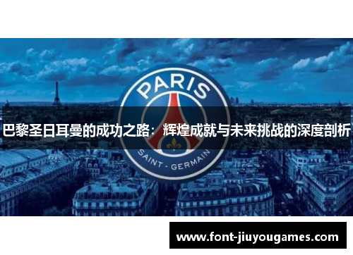 巴黎圣日耳曼的成功之路：辉煌成就与未来挑战的深度剖析