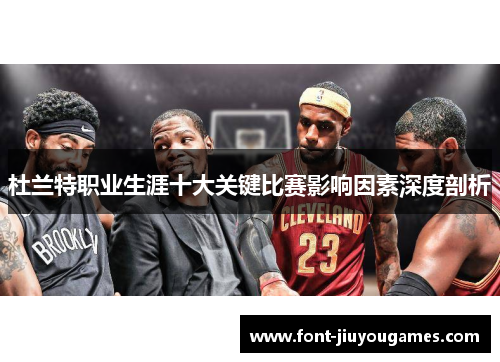 杜兰特职业生涯十大关键比赛影响因素深度剖析