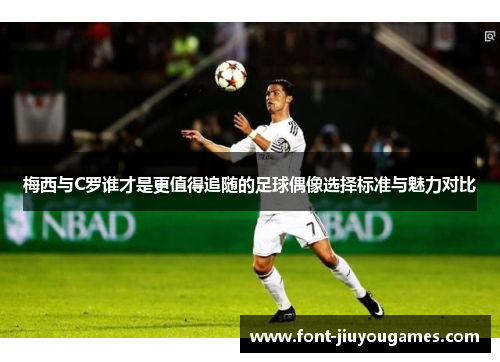 梅西与C罗谁才是更值得追随的足球偶像选择标准与魅力对比
