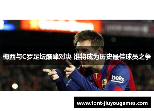 梅西与C罗足坛巅峰对决 谁将成为历史最佳球员之争