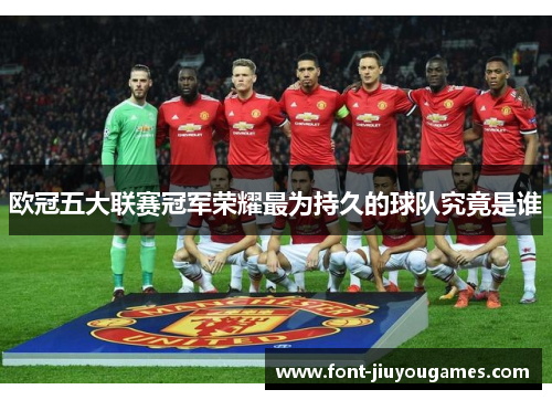欧冠五大联赛冠军荣耀最为持久的球队究竟是谁