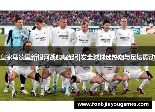 皇家马德里新银河战舰崛起引发全球球迷热潮与足坛震动