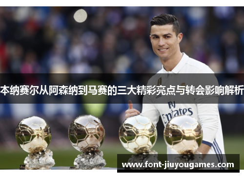 本纳赛尔从阿森纳到马赛的三大精彩亮点与转会影响解析