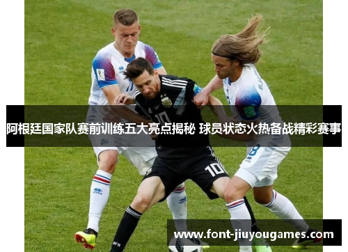阿根廷国家队赛前训练五大亮点揭秘 球员状态火热备战精彩赛事