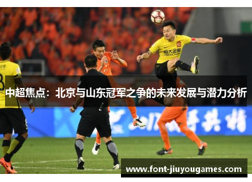 中超焦点：北京与山东冠军之争的未来发展与潜力分析