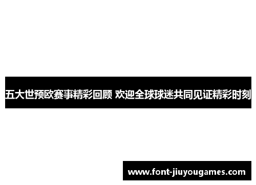 五大世预欧赛事精彩回顾 欢迎全球球迷共同见证精彩时刻