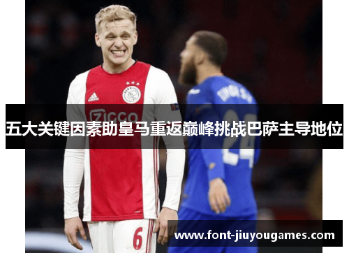 五大关键因素助皇马重返巅峰挑战巴萨主导地位