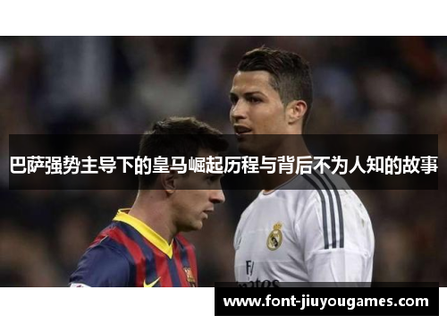 巴萨强势主导下的皇马崛起历程与背后不为人知的故事