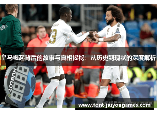 皇马崛起背后的故事与真相揭秘：从历史到现状的深度解析