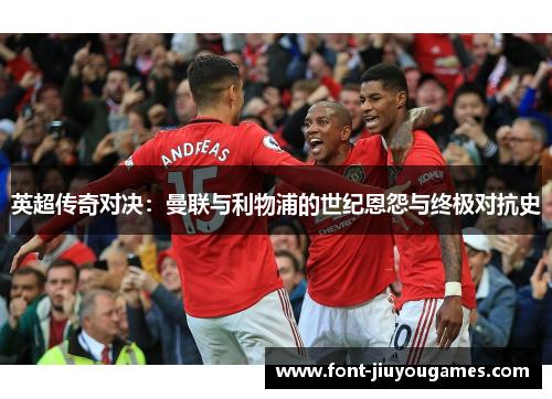 英超传奇对决：曼联与利物浦的世纪恩怨与终极对抗史