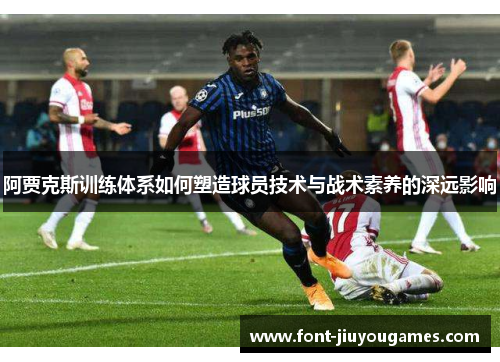 阿贾克斯训练体系如何塑造球员技术与战术素养的深远影响