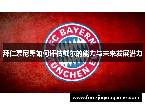 拜仁慕尼黑如何评估戴尔的能力与未来发展潜力