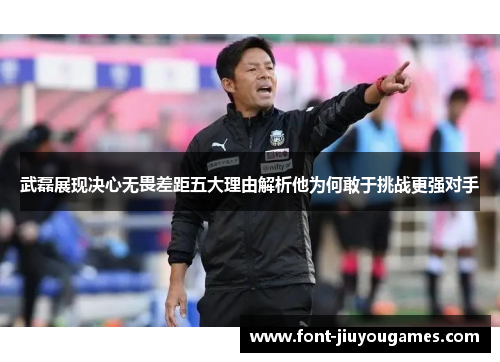 武磊展现决心无畏差距五大理由解析他为何敢于挑战更强对手