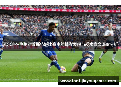 瓦尔迪在热刺对莱斯特城比赛中的精彩表现与战术意义深度分析
