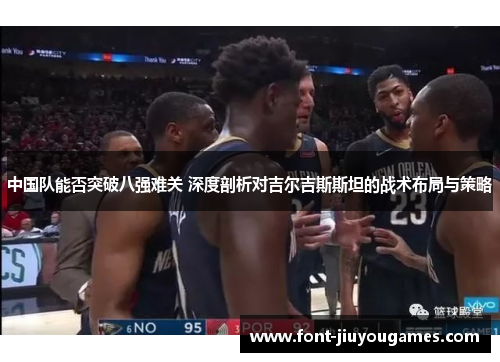 中国队能否突破八强难关 深度剖析对吉尔吉斯斯坦的战术布局与策略