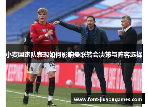 小麦国家队表现如何影响曼联转会决策与阵容选择
