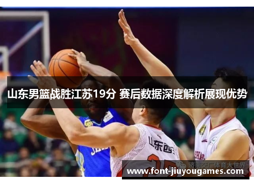 山东男篮战胜江苏19分 赛后数据深度解析展现优势