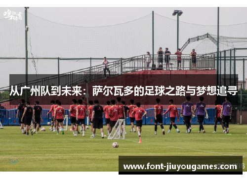 从广州队到未来：萨尔瓦多的足球之路与梦想追寻