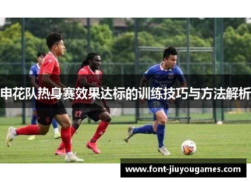 申花队热身赛效果达标的训练技巧与方法解析