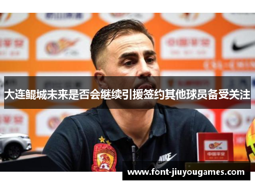 大连鲲城未来是否会继续引援签约其他球员备受关注