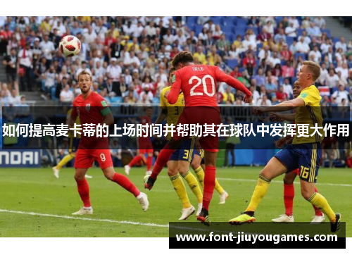 如何提高麦卡蒂的上场时间并帮助其在球队中发挥更大作用