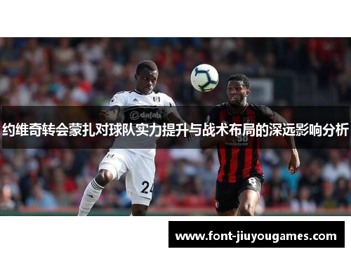 约维奇转会蒙扎对球队实力提升与战术布局的深远影响分析
