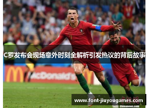 C罗发布会现场意外时刻全解析引发热议的背后故事