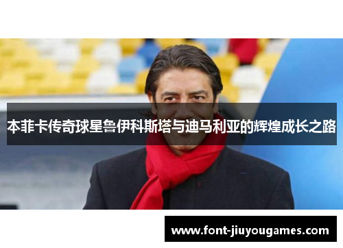本菲卡传奇球星鲁伊科斯塔与迪马利亚的辉煌成长之路