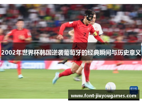 2002年世界杯韩国逆袭葡萄牙的经典瞬间与历史意义