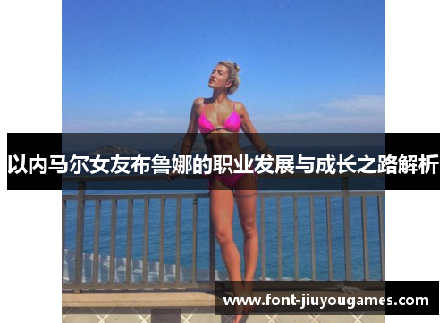 以内马尔女友布鲁娜的职业发展与成长之路解析