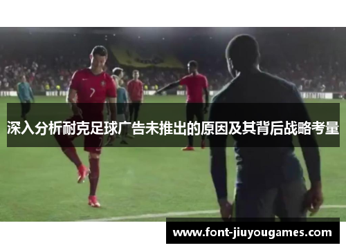 深入分析耐克足球广告未推出的原因及其背后战略考量