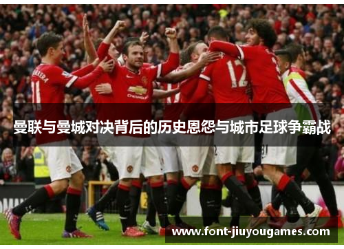 曼联与曼城对决背后的历史恩怨与城市足球争霸战
